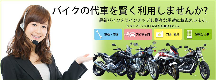 バイクの代車を賢く利用しませんか？最新バイクをラインアップし様々な用途にお応えします。各ラインアップは下記よりお選びください。